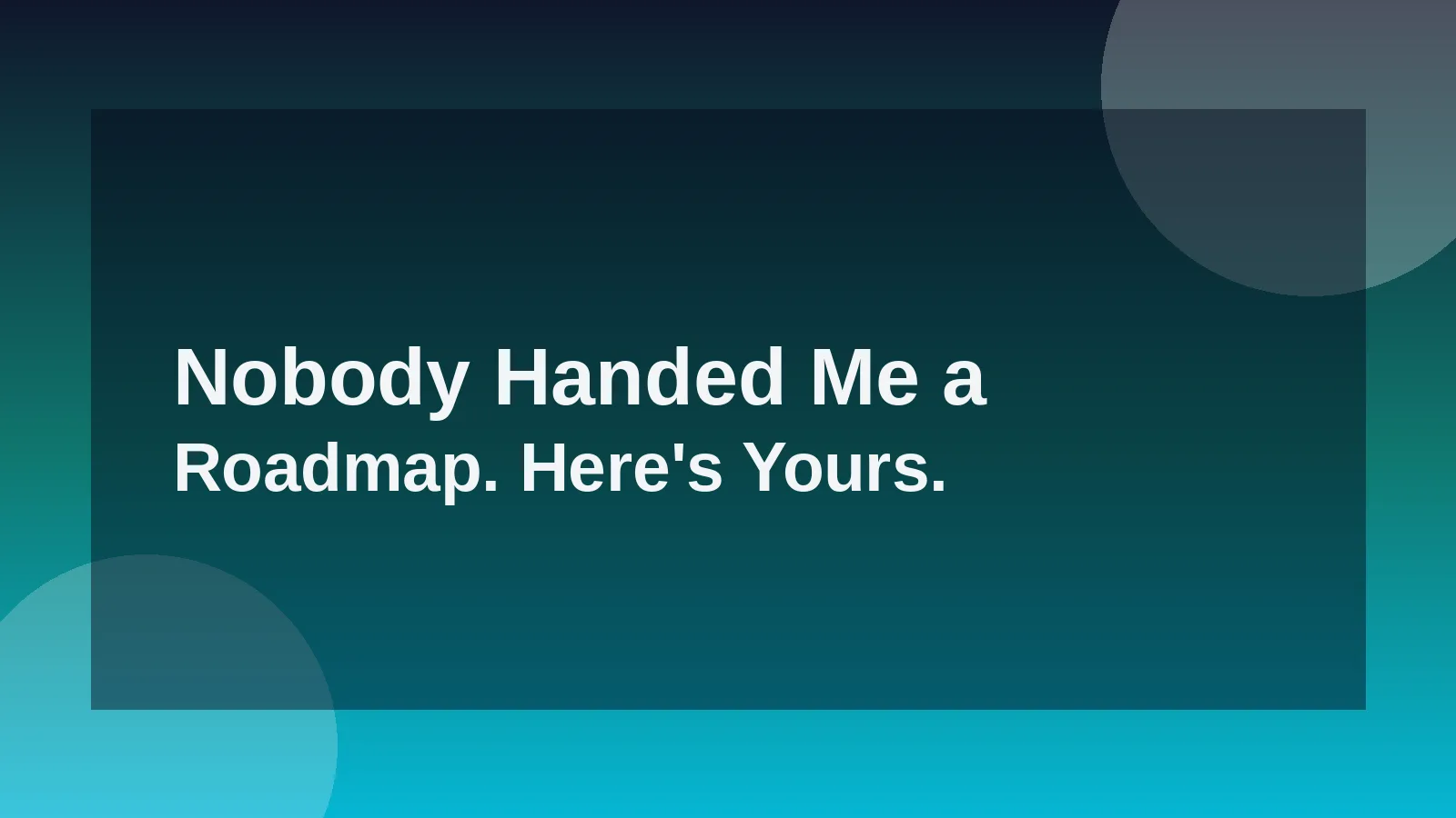 Nobody Handed Me a Roadmap. Here's Yours.